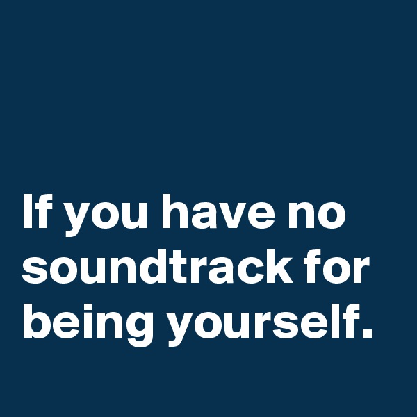 


If you have no soundtrack for being yourself. 