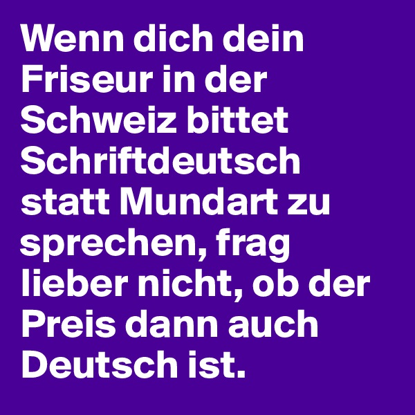 Wenn dich dein Friseur in der Schweiz bittet Schriftdeutsch statt Mundart zu sprechen, frag lieber nicht, ob der Preis dann auch Deutsch ist.