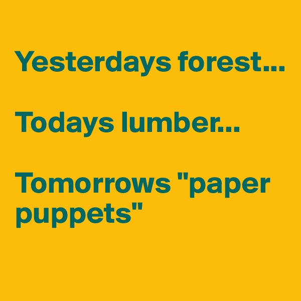 
Yesterdays forest...

Todays lumber...

Tomorrows "paper puppets"
