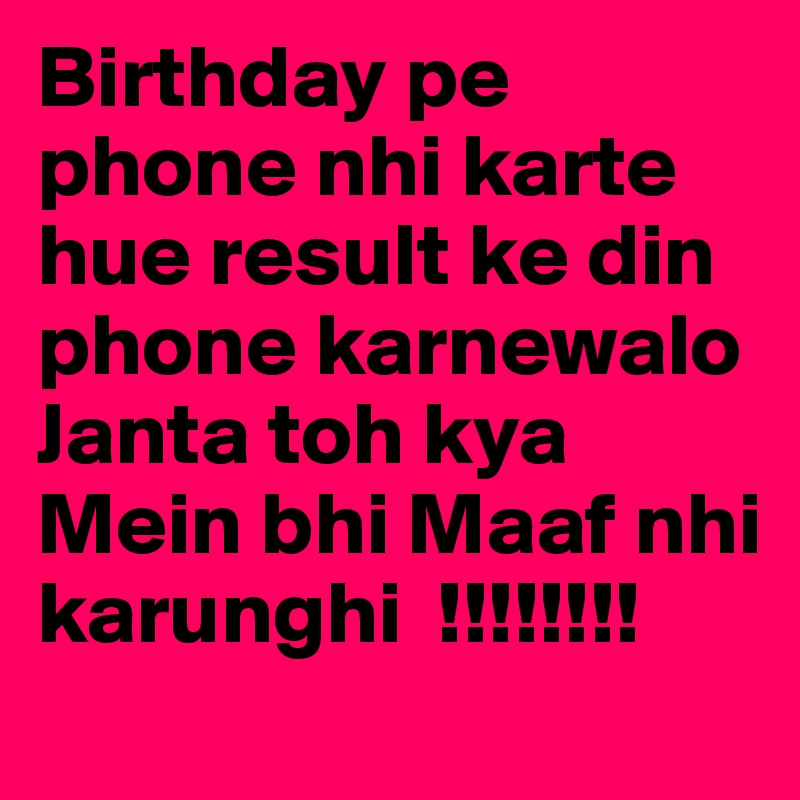Birthday pe phone nhi karte hue result ke din phone karnewalo 
Janta toh kya Mein bhi Maaf nhi karunghi  !!!!!!!!