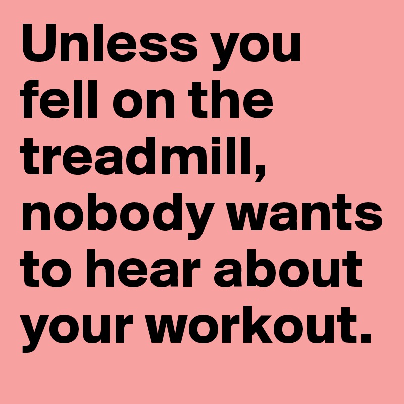 Unless you fell on the treadmill, nobody wants to hear about your workout.