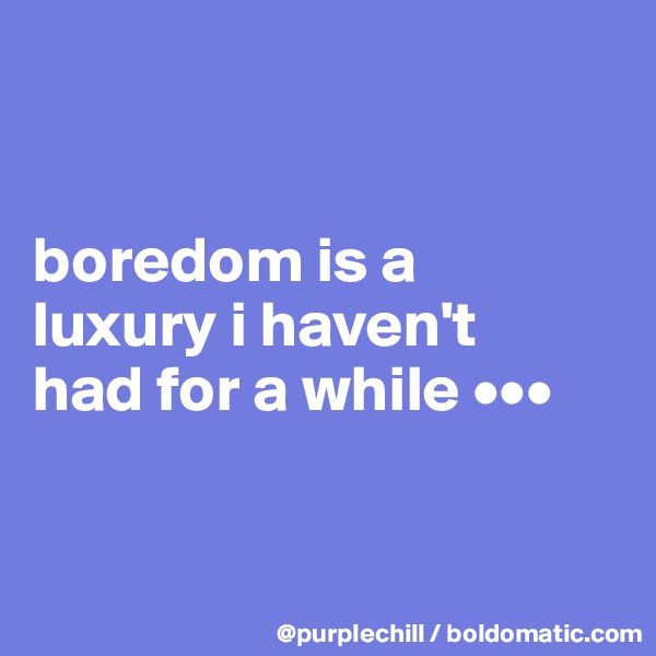 


boredom is a 
luxury i haven't 
had for a while •••


