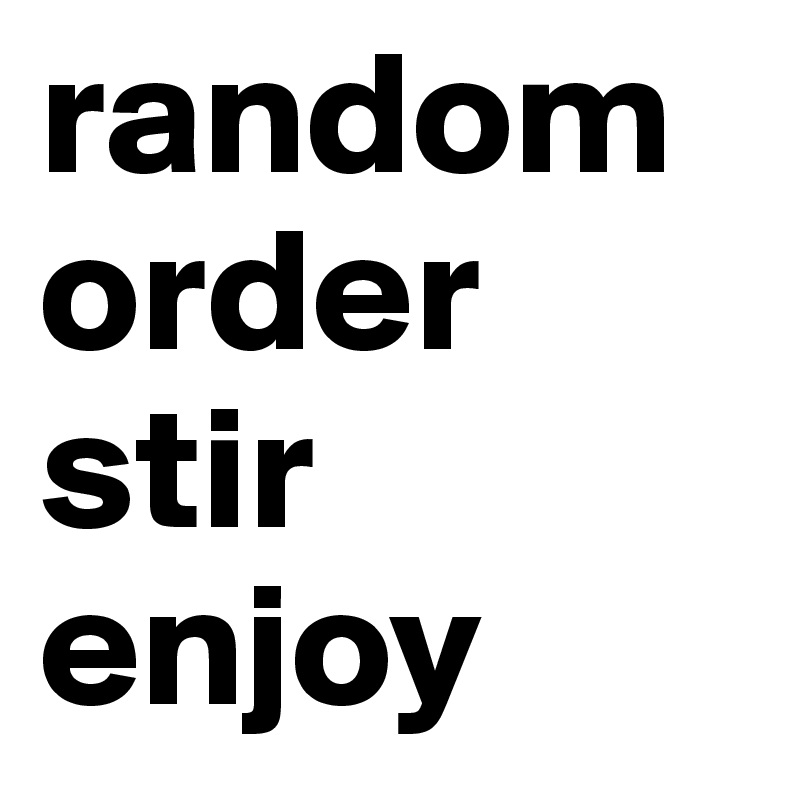 random
order
stir
enjoy