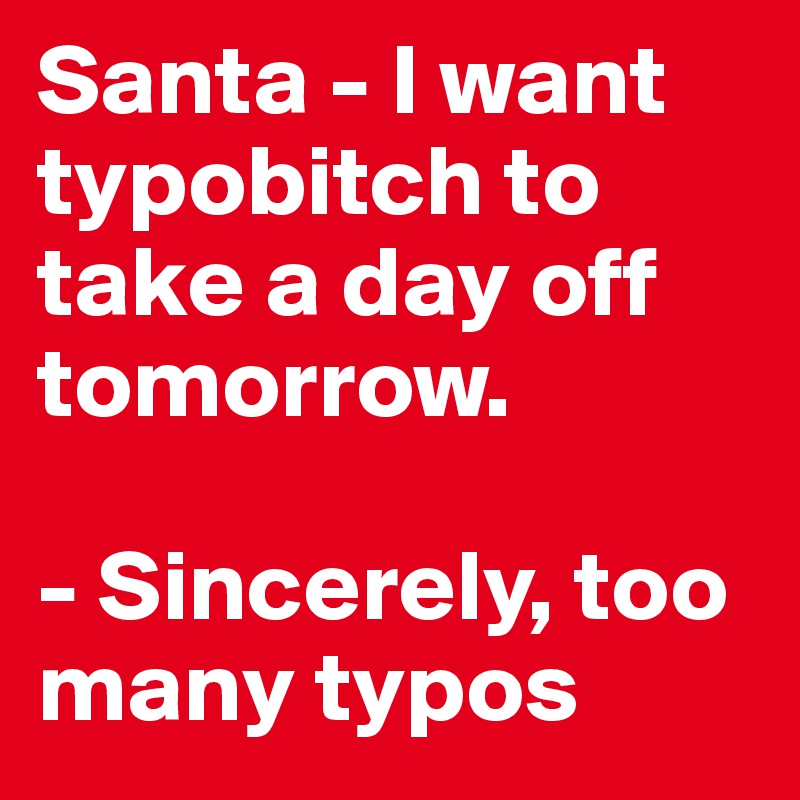 Santa - I want typobitch to take a day off tomorrow. 

- Sincerely, too many typos