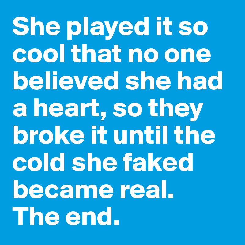 She played it so cool that no one believed she had a heart, so they broke it until the cold she faked became real. 
The end.