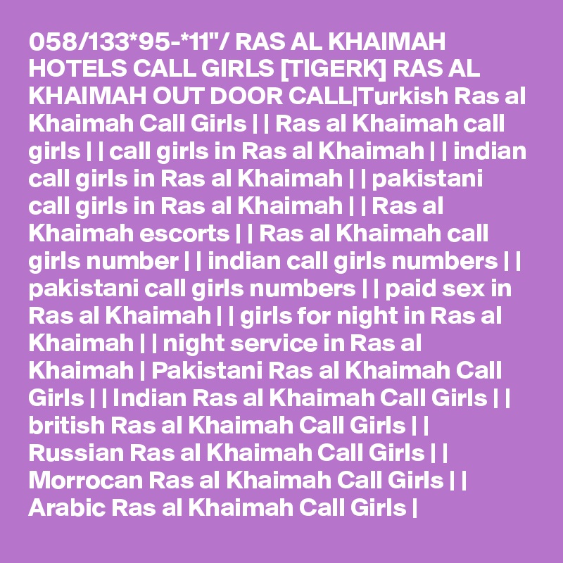 058/133*95-*11"/ RAS AL KHAIMAH HOTELS CALL GIRLS [TIGERK] RAS AL KHAIMAH OUT DOOR CALL|Turkish Ras al Khaimah Call Girls | | Ras al Khaimah call girls | | call girls in Ras al Khaimah | | indian call girls in Ras al Khaimah | | pakistani call girls in Ras al Khaimah | | Ras al Khaimah escorts | | Ras al Khaimah call girls number | | indian call girls numbers | | pakistani call girls numbers | | paid sex in Ras al Khaimah | | girls for night in Ras al Khaimah | | night service in Ras al Khaimah | Pakistani Ras al Khaimah Call Girls | | Indian Ras al Khaimah Call Girls | | british Ras al Khaimah Call Girls | | Russian Ras al Khaimah Call Girls | | Morrocan Ras al Khaimah Call Girls | | Arabic Ras al Khaimah Call Girls |