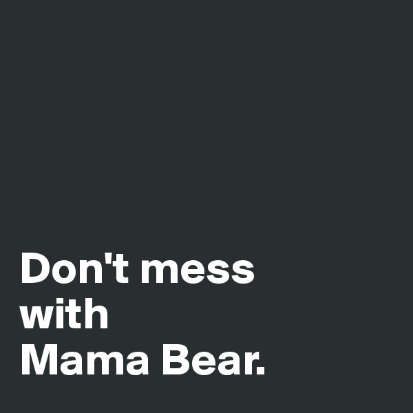 




Don't mess 
with 
Mama Bear.