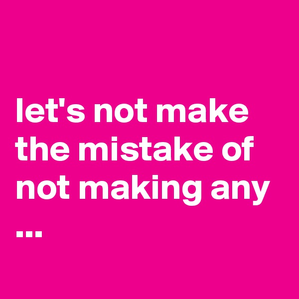 

let's not make the mistake of not making any ...
