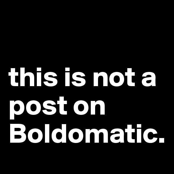 

this is not a post on Boldomatic.