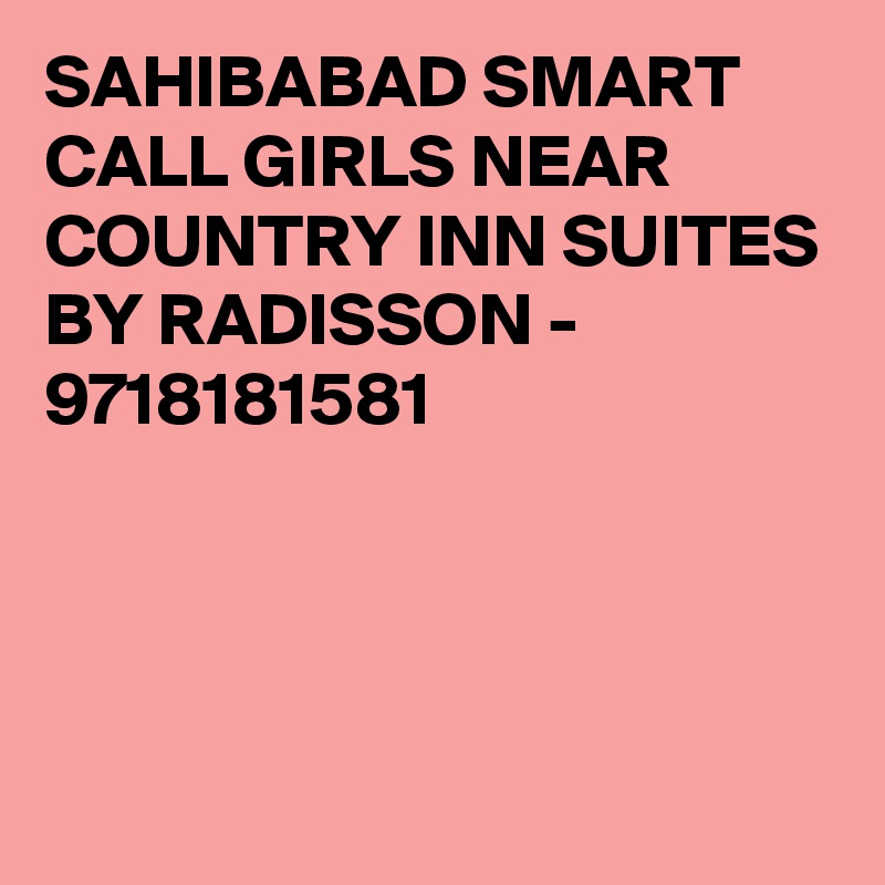 SAHIBABAD SMART CALL GIRLS NEAR COUNTRY INN SUITES BY RADISSON - 9718181581




