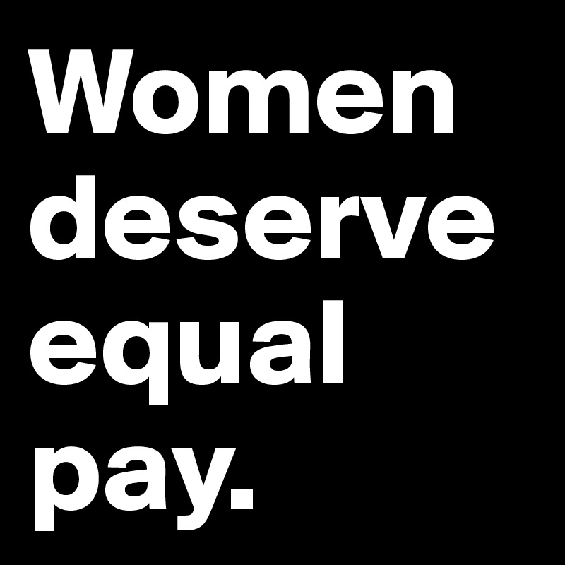Women deserve equal pay.