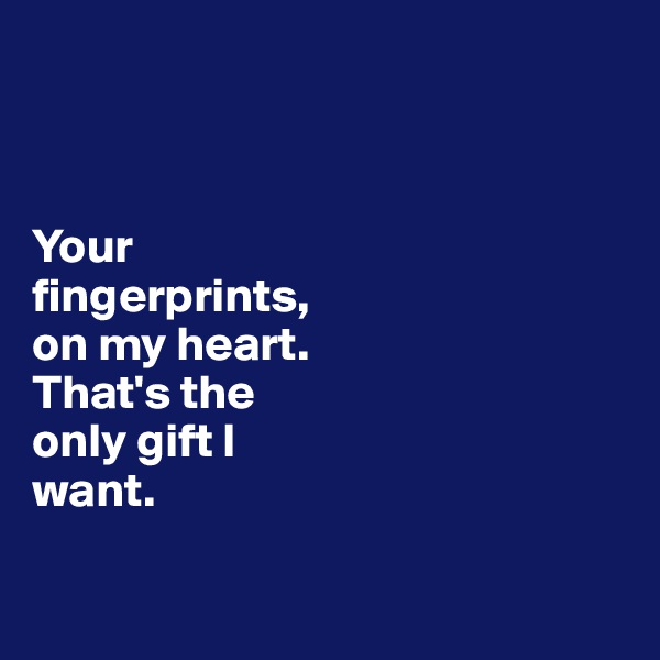 



Your 
fingerprints,  
on my heart. 
That's the 
only gift I 
want. 

