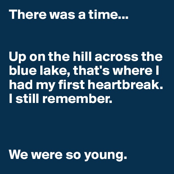 There was a time...


Up on the hill across the blue lake, that's where I had my first heartbreak. I still remember.



We were so young.