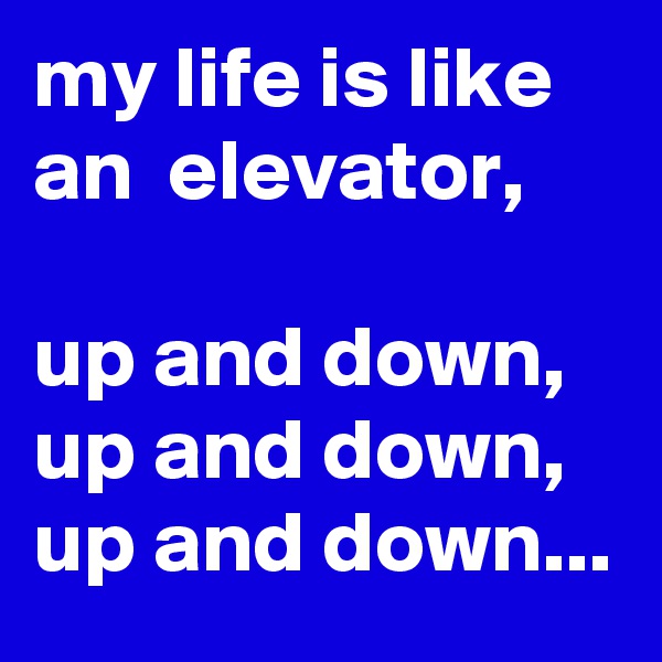 my life is like an  elevator,

up and down,
up and down,
up and down...