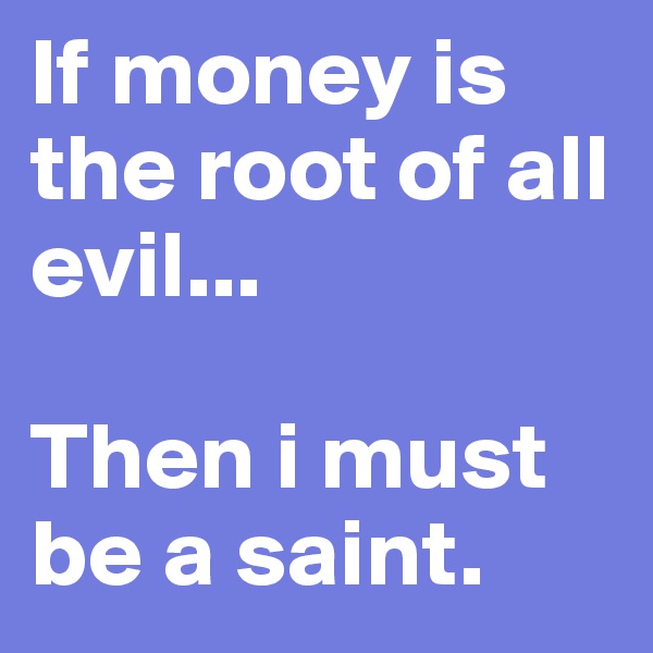 If money is the root of all evil...

Then i must be a saint.