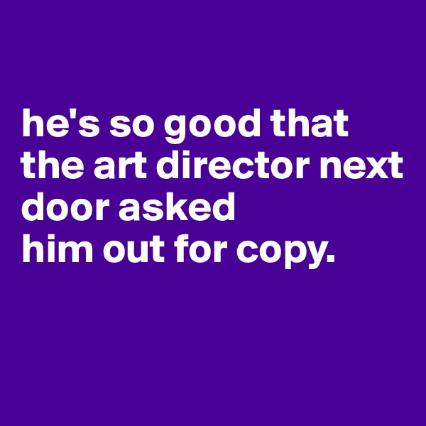 

he's so good that the art director next door asked
him out for copy.


