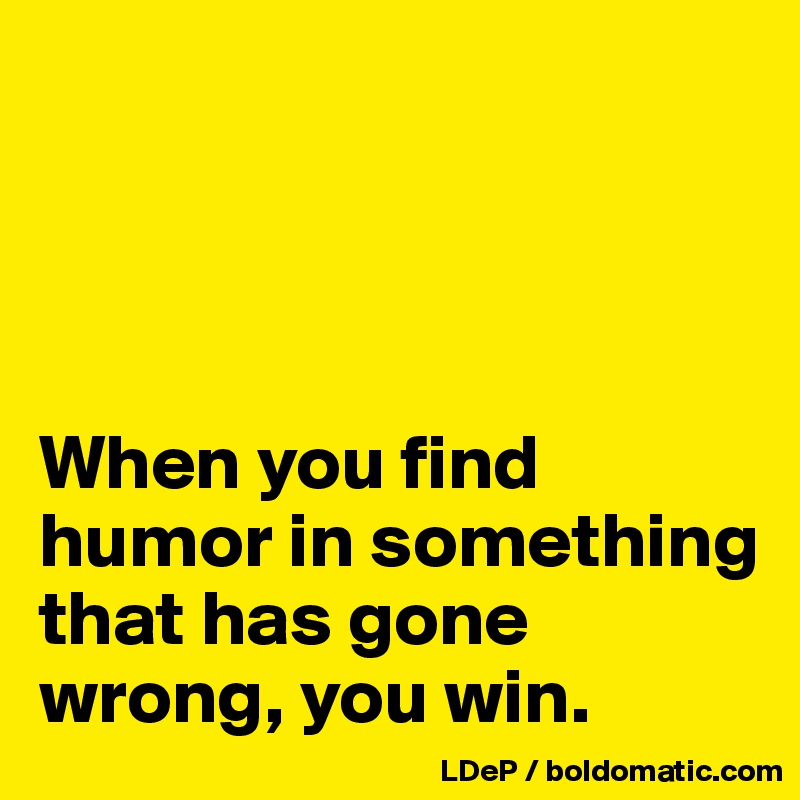 




When you find humor in something that has gone wrong, you win. 