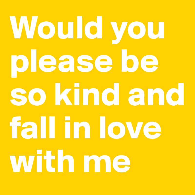 Would you please be so kind and fall in love with me