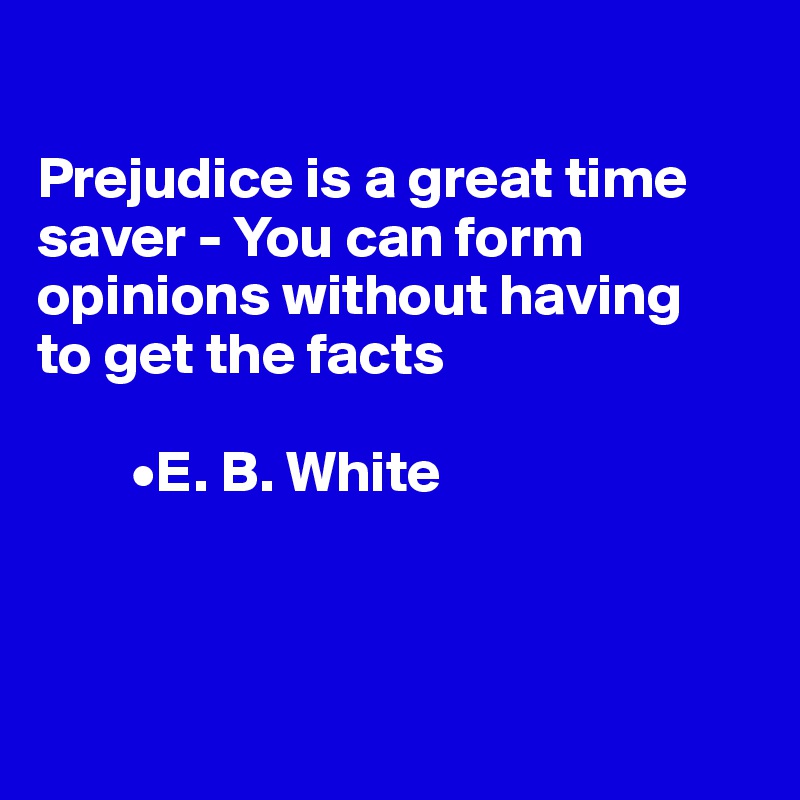 

Prejudice is a great time saver - You can form opinions without having
to get the facts

        •E. B. White



