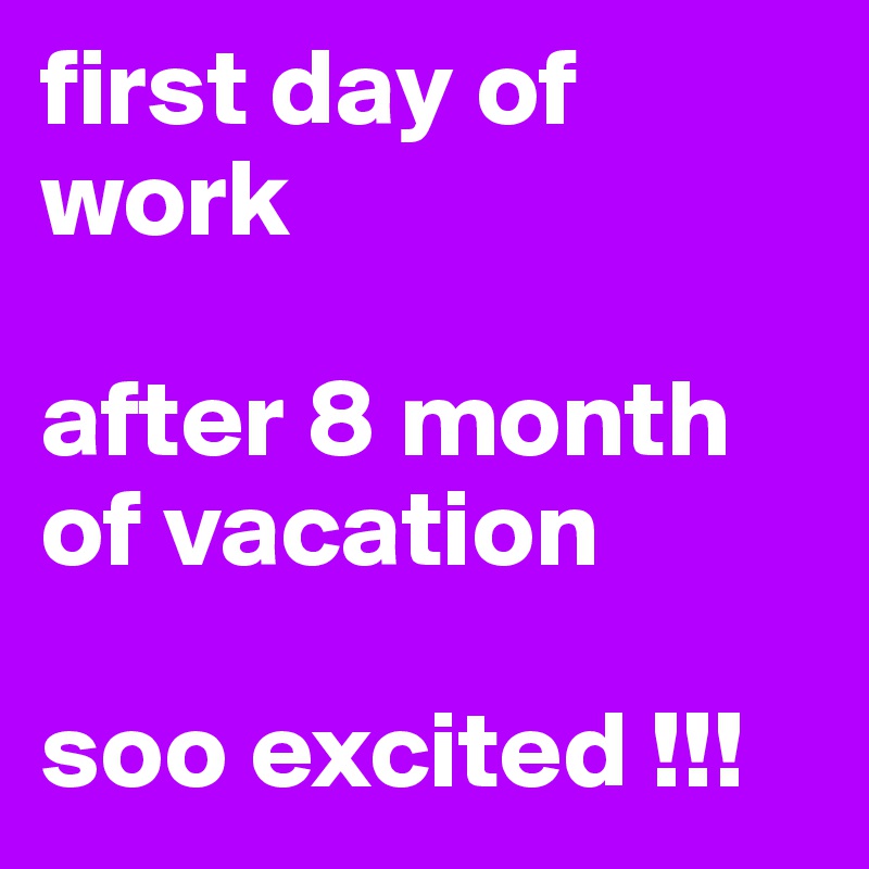 first day of work

after 8 month of vacation

soo excited !!! 