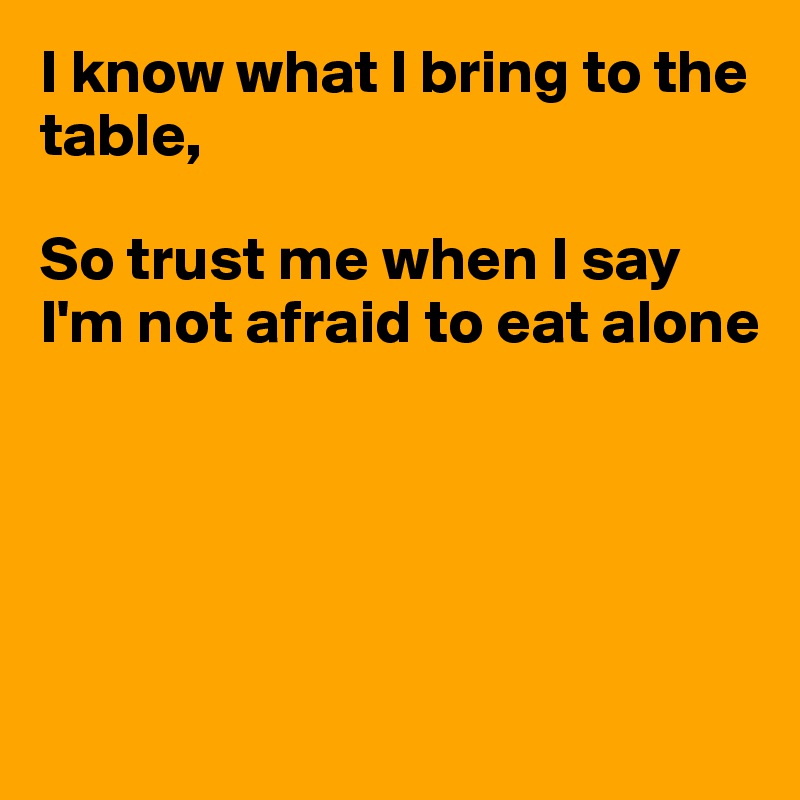 I know what I bring to the table,

So trust me when I say I'm not afraid to eat alone






