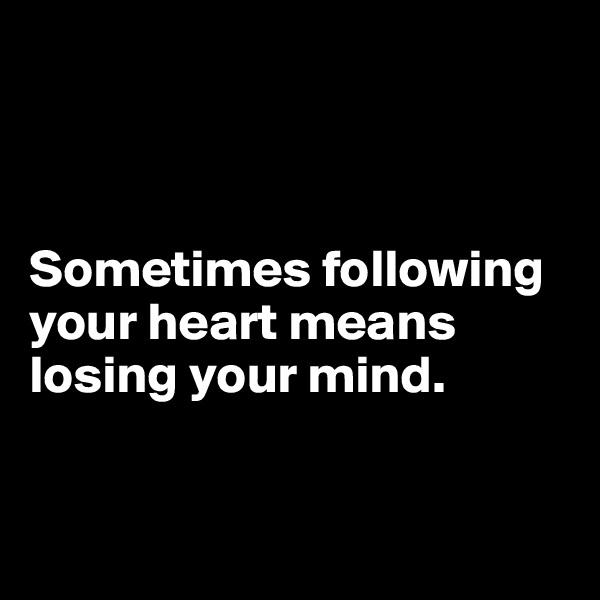 



Sometimes following your heart means losing your mind.


