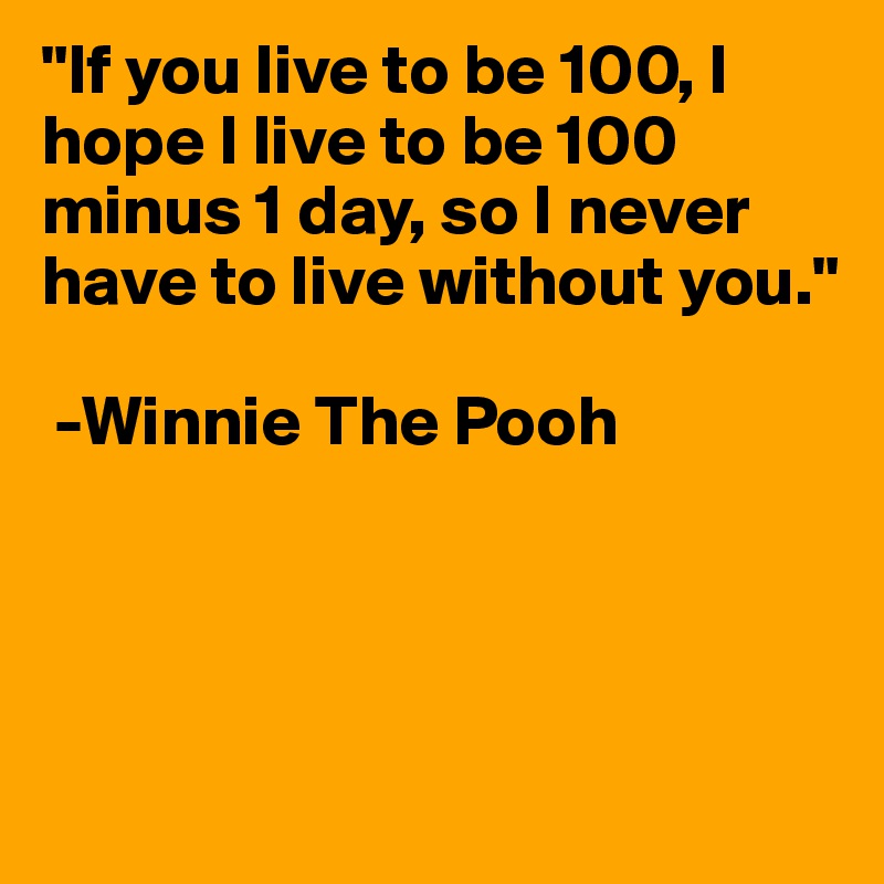 "If you live to be 100, I hope I live to be 100 minus 1 day, so I never have to live without you."

 -Winnie The Pooh





