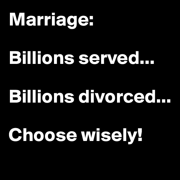 Marriage:

Billions served...

Billions divorced...

Choose wisely!
