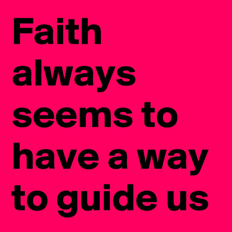 Faith always seems to have a way to guide us