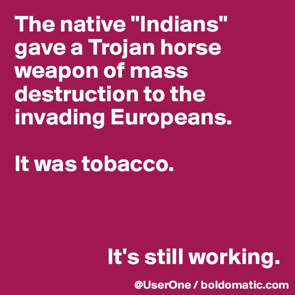 The native "Indians" gave a Trojan horse weapon of mass destruction to the invading Europeans.

It was tobacco. 



                    It's still working.