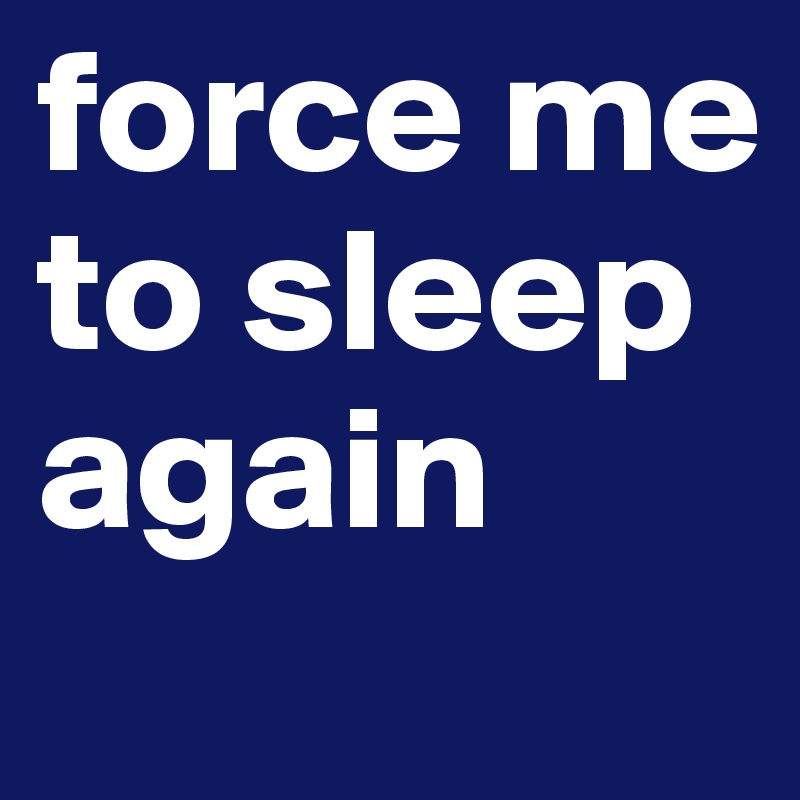 force me
to sleep
again