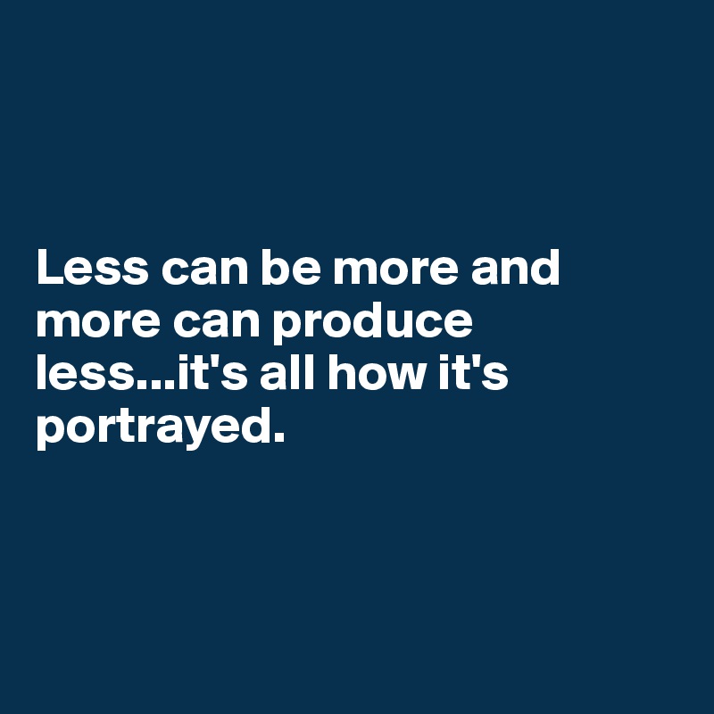 



Less can be more and more can produce less...it's all how it's portrayed.



