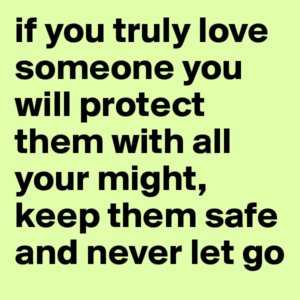 if you truly love someone you will protect them with all your might, keep them safe and never let go