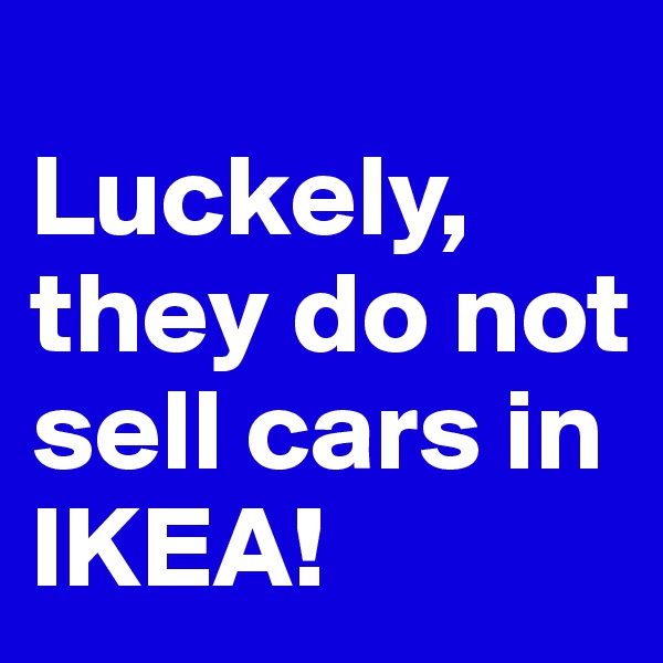 
Luckely, they do not sell cars in IKEA!