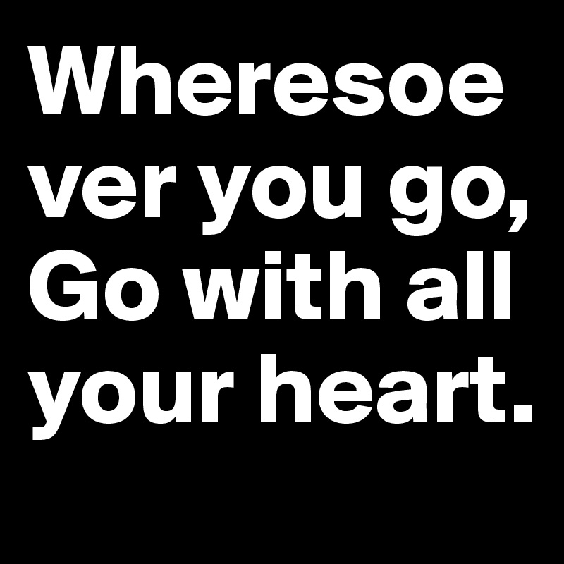 Wheresoever you go, Go with all your heart.
