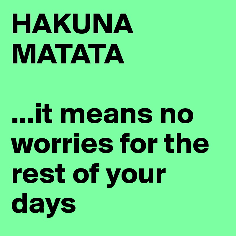 HAKUNA
MATATA

...it means no worries for the rest of your days