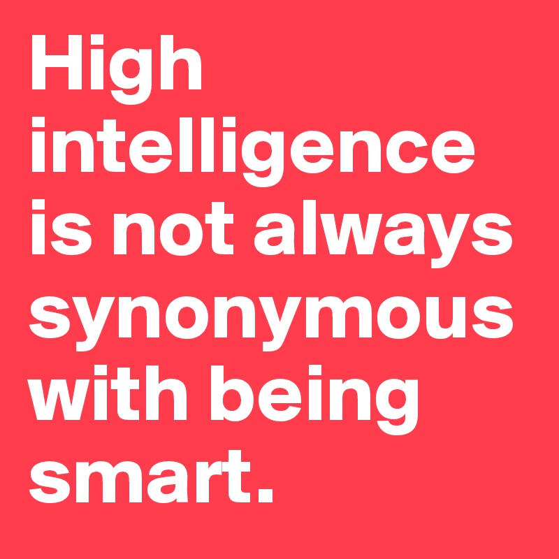 High intelligence is not always synonymous with being smart.