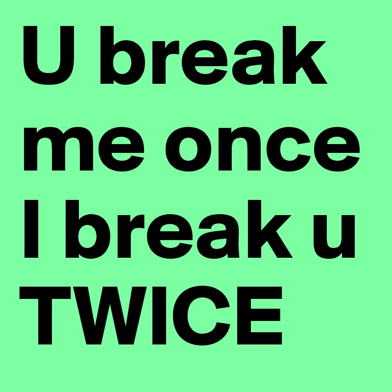 U break me once
I break u TWICE