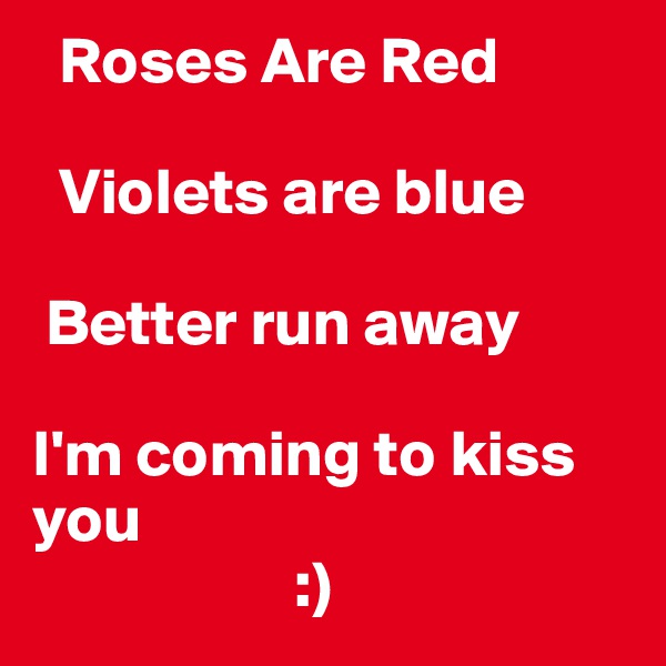  Roses Are Red 

  Violets are blue

 Better run away

I'm coming to kiss you
                    :)