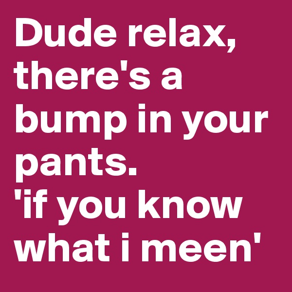 Dude relax, there's a bump in your pants.  
'if you know what i meen'
