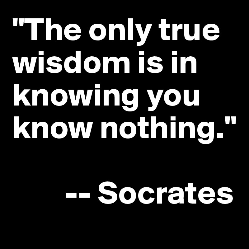 "The only true wisdom is in knowing you know nothing." 

        -- Socrates