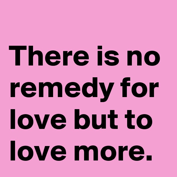 
There is no remedy for love but to love more.