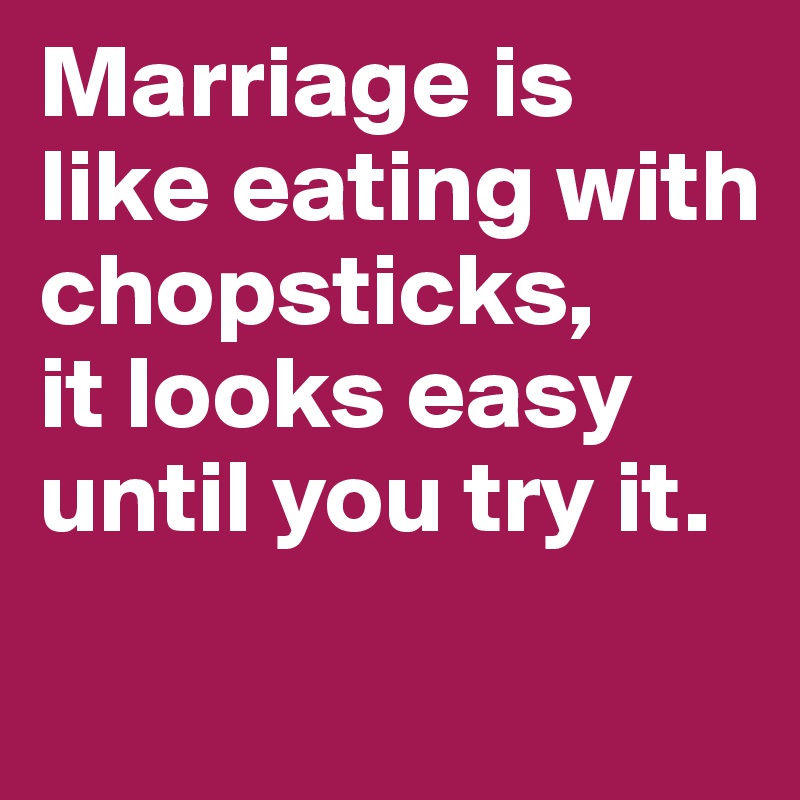 Marriage is like eating with chopsticks, 
it looks easy until you try it.
