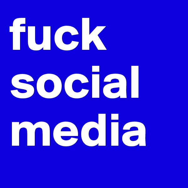 fuck social media