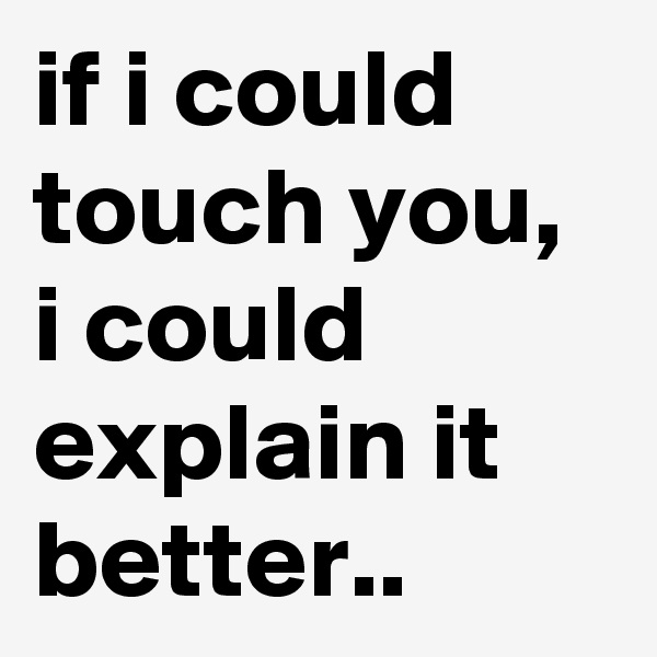 if i could touch you, i could explain it better..