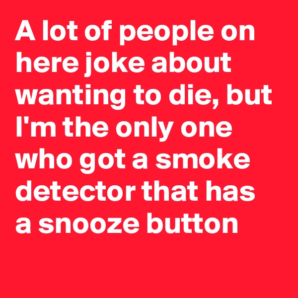 A lot of people on here joke about wanting to die, but I'm the only one who got a smoke detector that has a snooze button