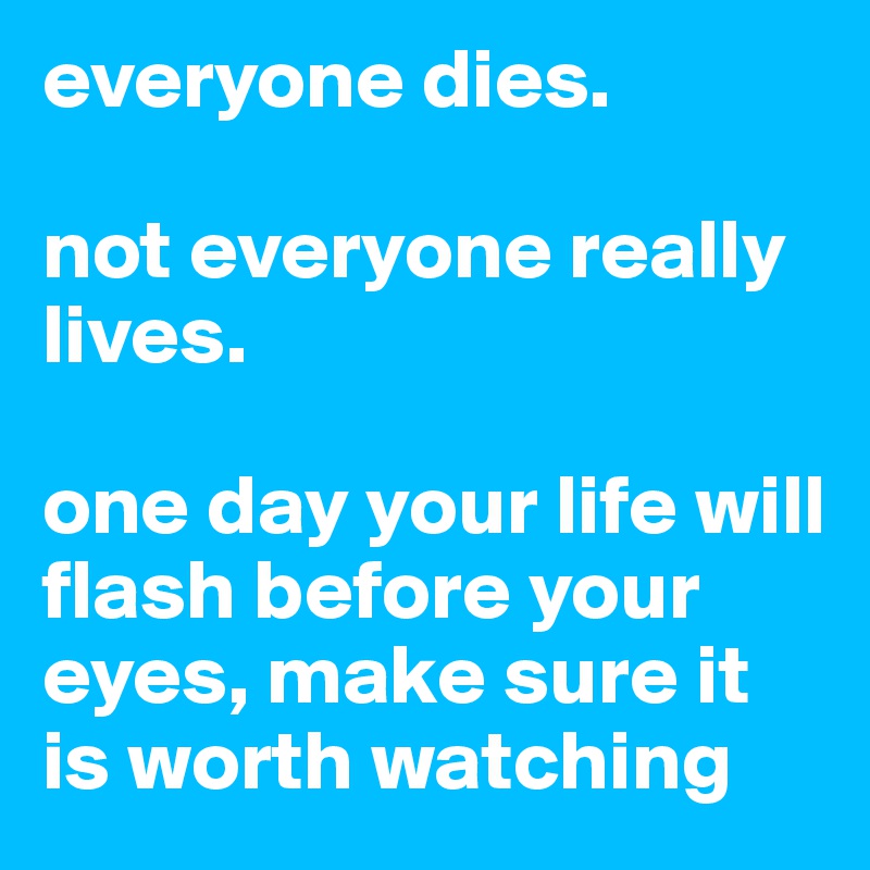 everyone dies.

not everyone really lives.

one day your life will flash before your eyes, make sure it is worth watching