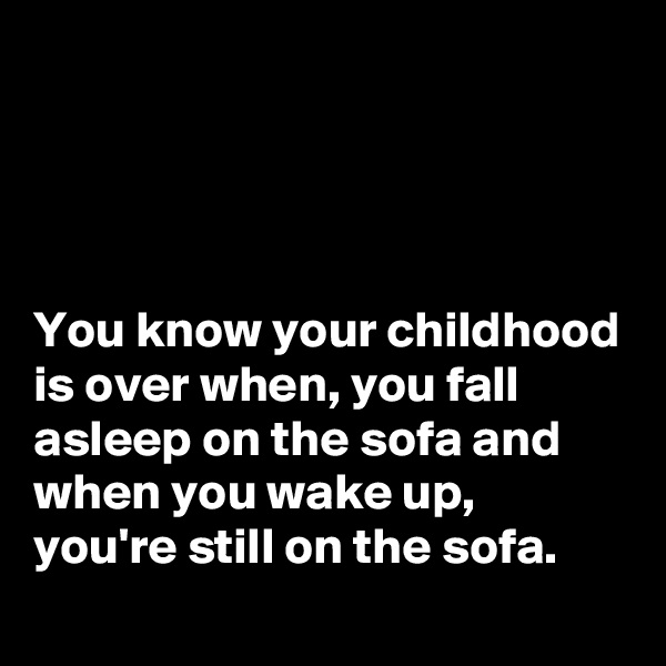 




You know your childhood is over when, you fall asleep on the sofa and when you wake up, you're still on the sofa.
