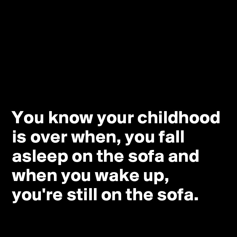 




You know your childhood is over when, you fall asleep on the sofa and when you wake up, you're still on the sofa.