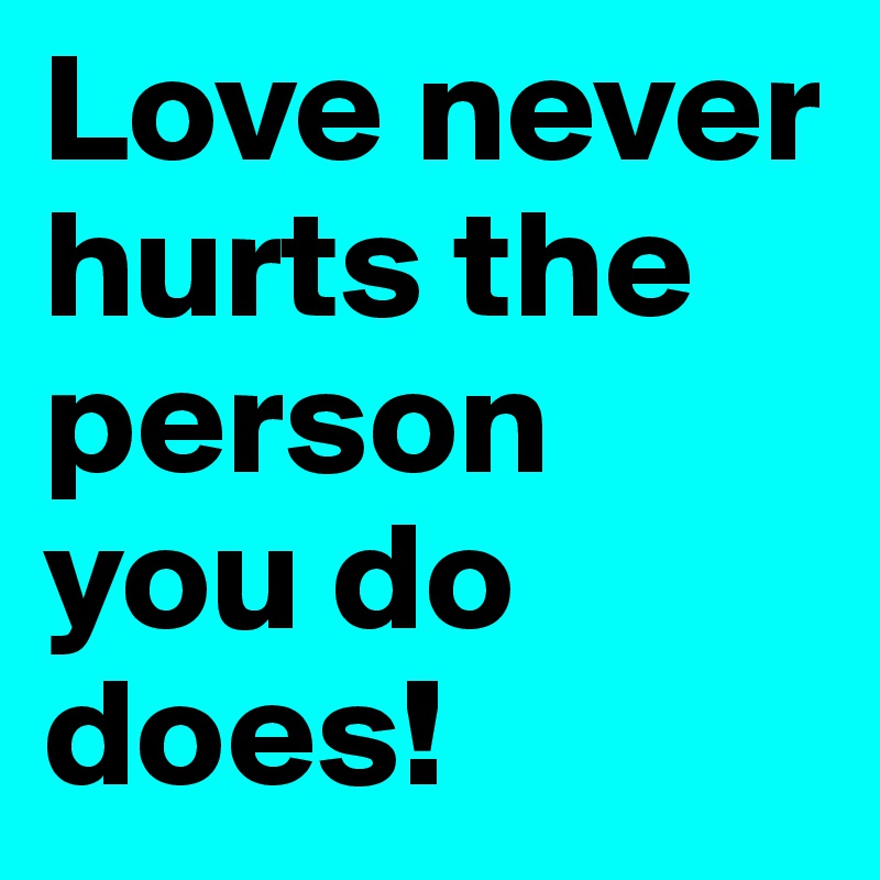 Love never hurts the person you do does! 